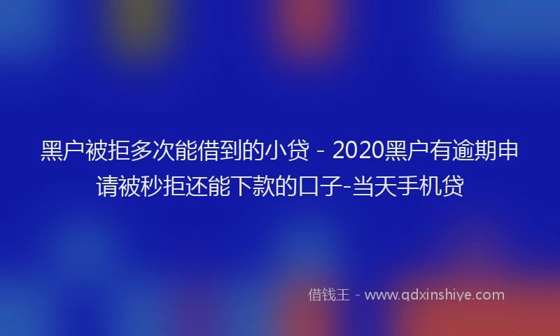 黑户被拒多次能借到的小贷 - 2020黑户有逾期申请被秒拒还能下款的口子-当天手机贷