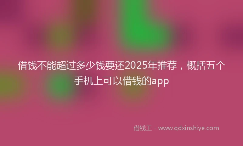 借钱不能超过多少钱要还2025年推荐，概括五个手机上可以借钱的app