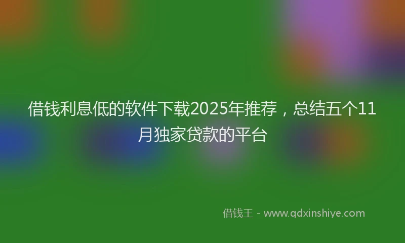借钱利息低的软件下载2025年推荐，总结五个11月独家贷款的平台