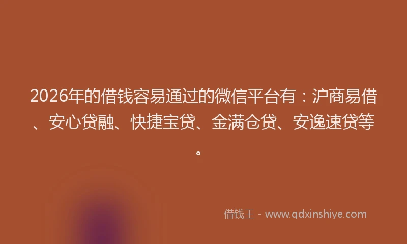 2026年的借钱容易通过的微信平台有：沪商易借、安心贷融、快捷宝贷、金满仓贷、安逸速贷等。