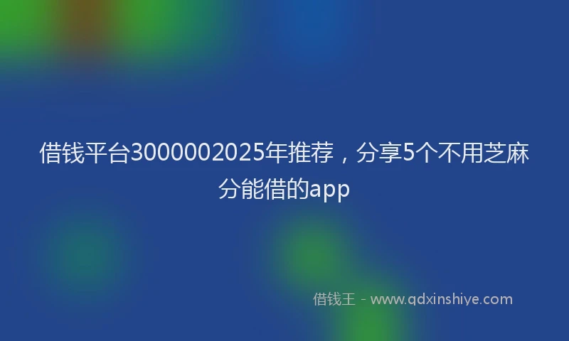 借钱平台3000002025年推荐，分享5个不用芝麻分能借的app