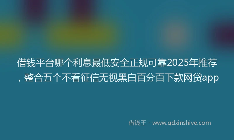 借钱平台哪个利息最低安全正规可靠2025年推荐，整合五个不看征信无视黑白百分百下款网贷app