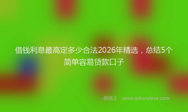 借钱利息最高定多少合法2026年精选，总结5个简单容易贷款口子