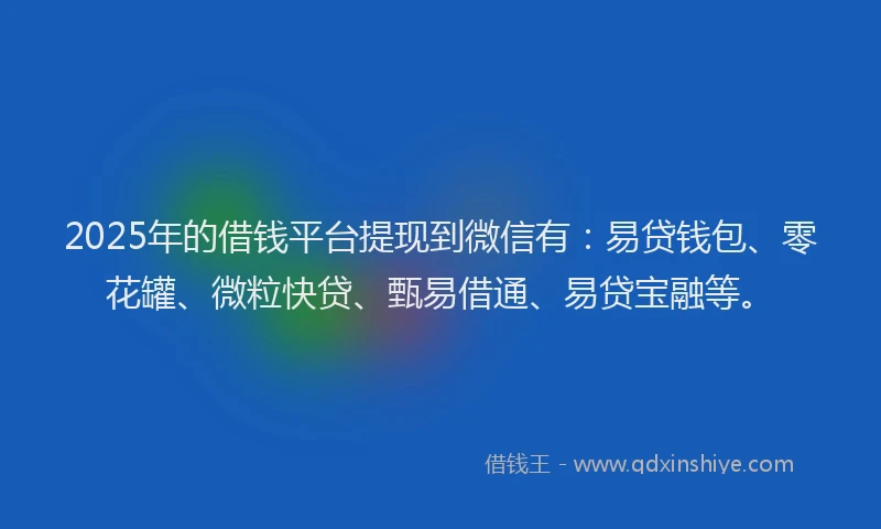 2025年的借钱平台提现到微信有：易贷钱包、零花罐、微粒快贷、甄易借通、易贷宝融等。