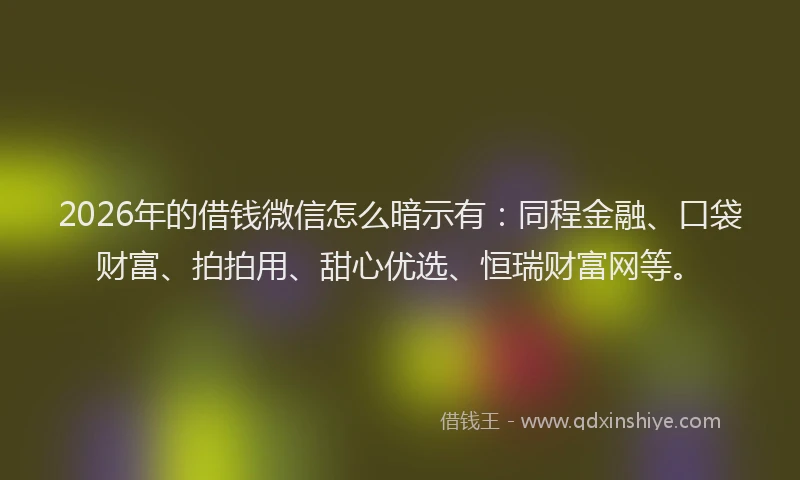 2026年的借钱微信怎么暗示有：同程金融、口袋财富、拍拍用、甜心优选、恒瑞财富网等。