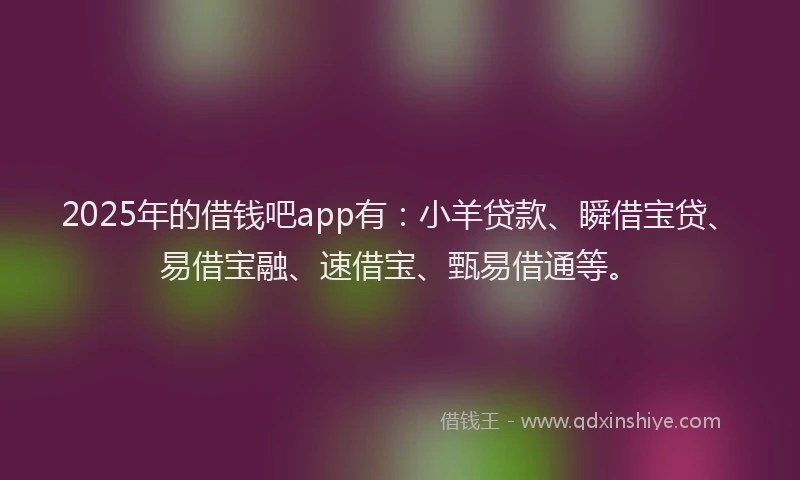 2025年的借钱吧app有:小羊贷款、瞬借宝贷、易借宝融、速借宝、甄易借通等。