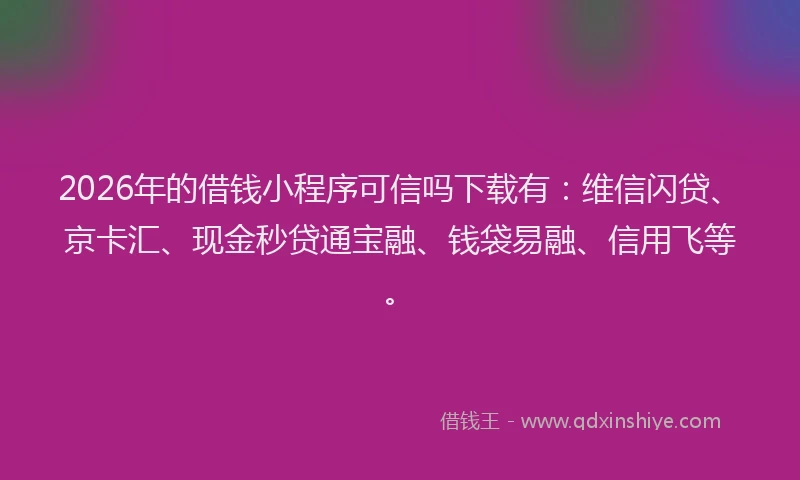 2026年的借钱小程序可信吗下载有:维信闪贷、京卡汇、现金秒贷通宝融、钱袋易融、信用飞等。