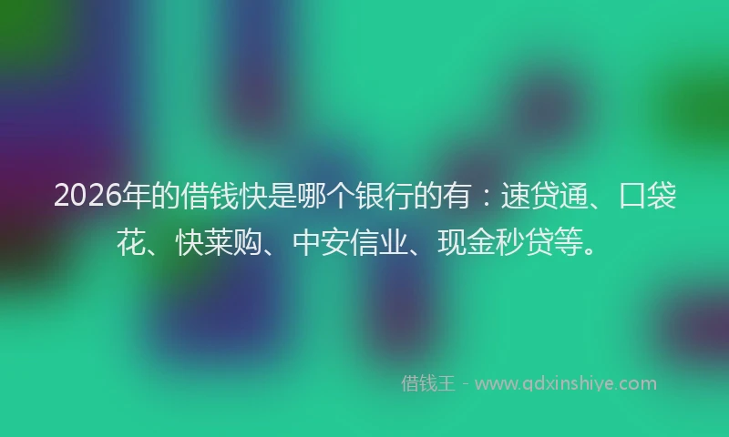2026年的借钱快是哪个银行的有:速贷通、口袋花、快莱购、中安信业、现金秒贷等。