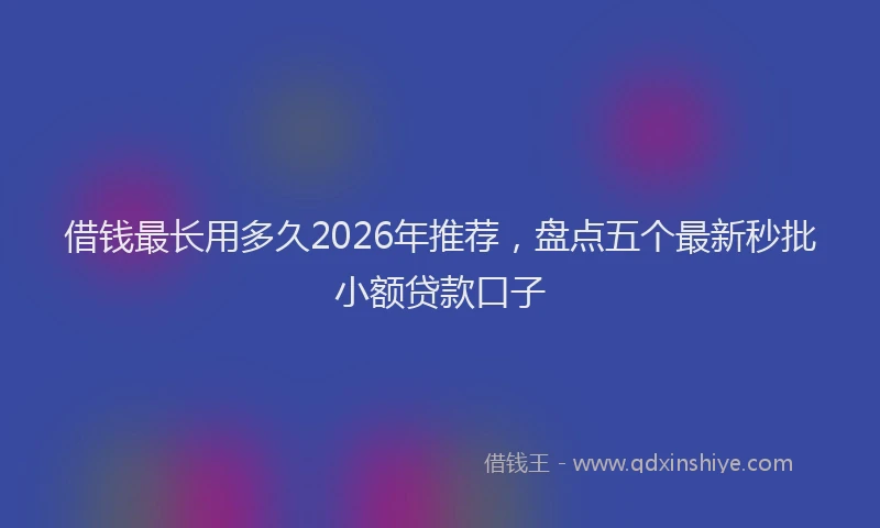 借钱最长用多久2026年推荐，盘点五个最新秒批小额贷款口子