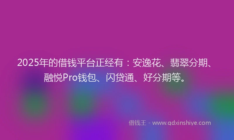 2025年的借钱平台正经有:安逸花、翡翠分期、融悦Pro钱包、闪贷通、好分期等。