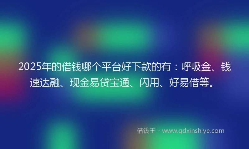 2025年的借钱哪个平台好下款的有：呼吸金、钱速达融、现金易贷宝通、闪用、好易借等。