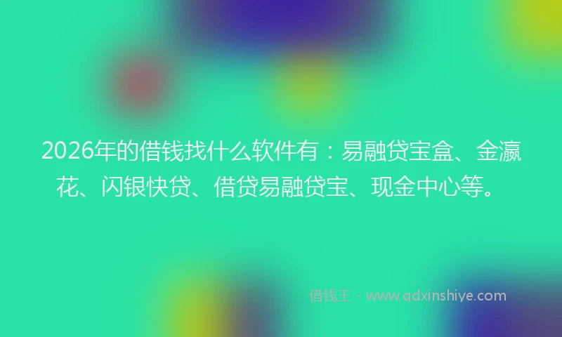 2026年的借钱找什么软件有：易融贷宝盒、金瀛花、闪银快贷、借贷易融贷宝、现金中心等。