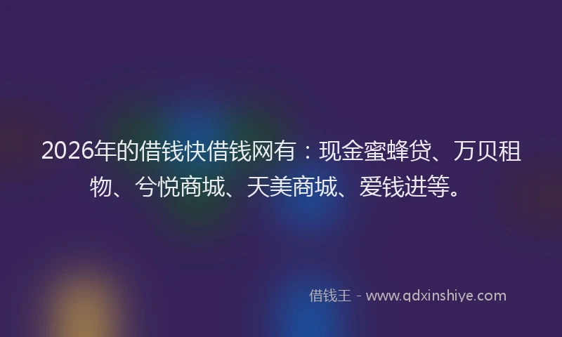 2026年的借钱快借钱网有：现金蜜蜂贷、万贝租物、兮悦商城、天美商城、爱钱进等。