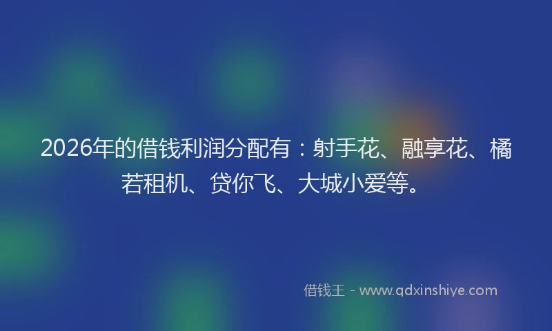2026年的借钱利润分配有:射手花、融享花、橘若租机、贷你飞、大城小爱等。