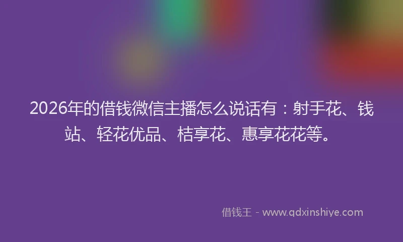 2026年的借钱微信主播怎么说话有:射手花、钱站、轻花优品、桔享花、惠享花花等。