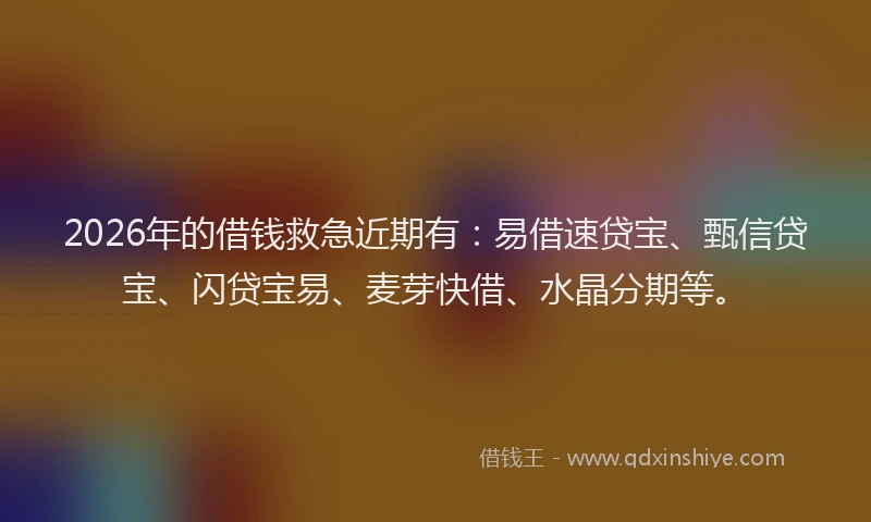 2026年的借钱救急近期有：易借速贷宝、甄信贷宝、闪贷宝易、麦芽快借、水晶分期等。