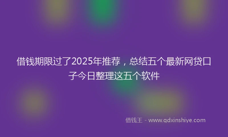 借钱期限过了2025年推荐，总结五个最新网贷口子今日整理这五个软件