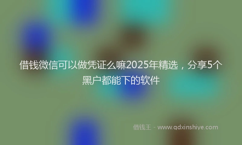 借钱微信可以做凭证么嘛2025年精选,分享5个黑户都能下的软件