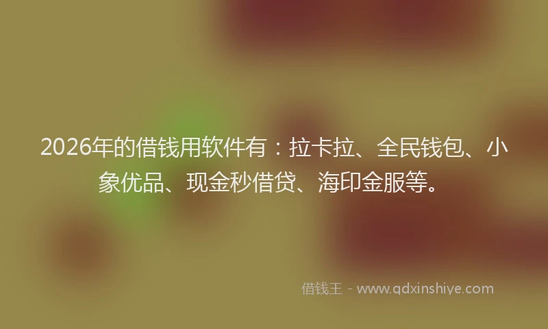 2026年的借钱用软件有：拉卡拉、全民钱包、小象优品、现金秒借贷、海印金服等。