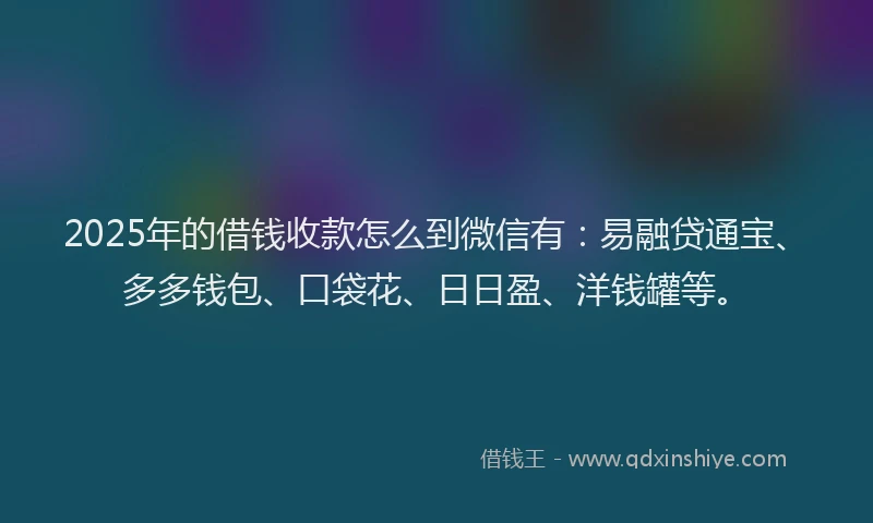 2025年的借钱收款怎么到微信有:易融贷通宝、多多钱包、口袋花、日日盈、洋钱罐等。