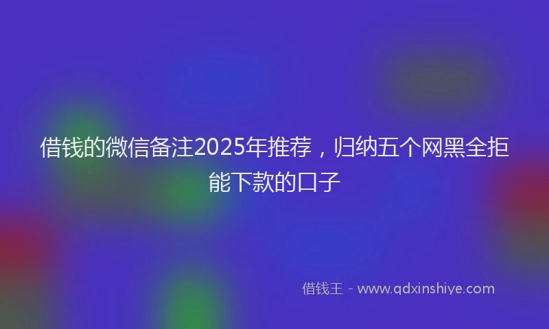 借钱的微信备注2025年推荐，归纳五个网黑全拒能下款的口子