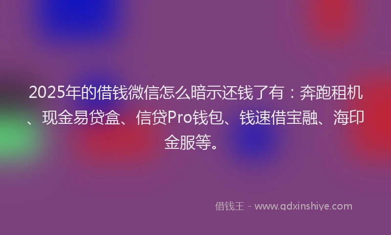 2025年的借钱微信怎么暗示还钱了有：奔跑租机、现金易贷盒、信贷Pro钱包、钱速借宝融、海印金服等。