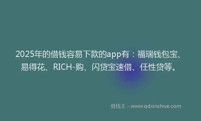 2025年的借钱容易下款的app有:福瑞钱包宝、易得花、RICH-购、闪贷宝速借、任性贷等。