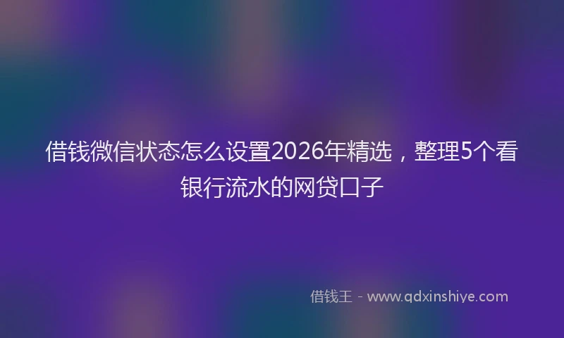 借钱微信状态怎么设置2026年精选，整理5个看银行流水的网贷口子
