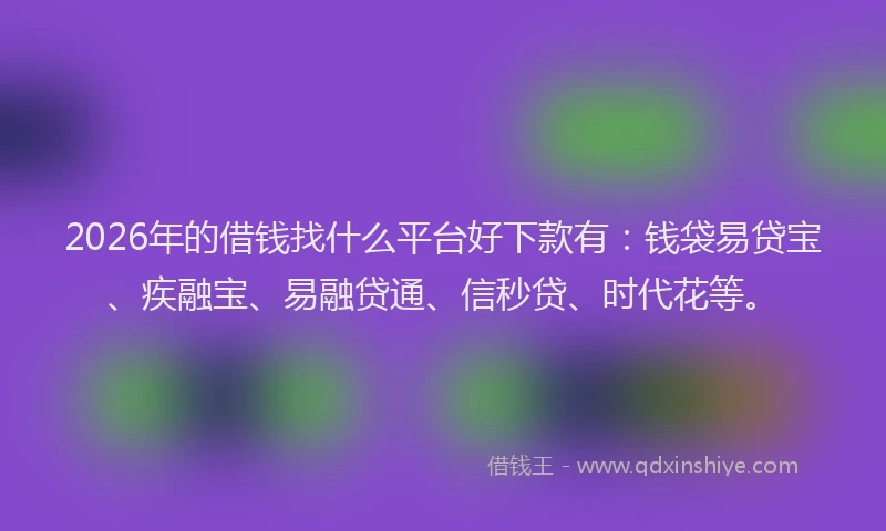 2026年的借钱找什么平台好下款有：钱袋易贷宝、疾融宝、易融贷通、信秒贷、时代花等。