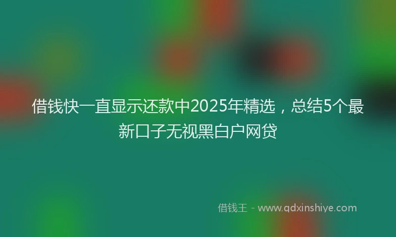 借钱快一直显示还款中2025年精选,总结5个最新口子无视黑白户网贷