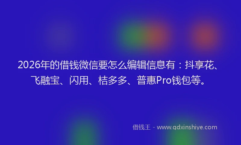 2026年的借钱微信要怎么编辑信息有:抖享花、飞融宝、闪用、桔多多、普惠Pro钱包等。