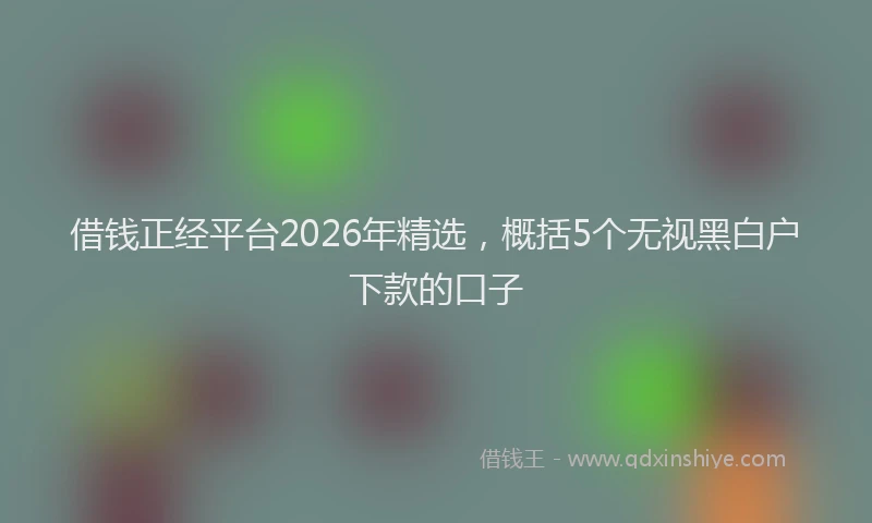 借钱正经平台2026年精选，概括5个无视黑白户下款的口子