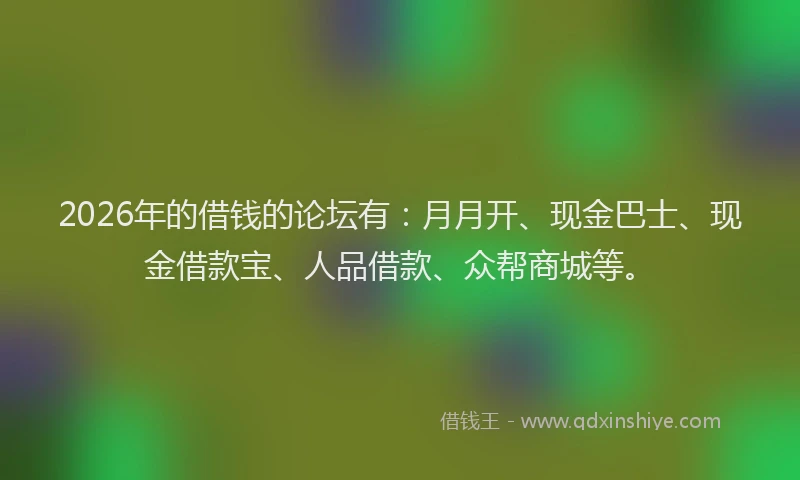 2026年的借钱的论坛有:月月开、现金巴士、现金借款宝、人品借款、众帮商城等。