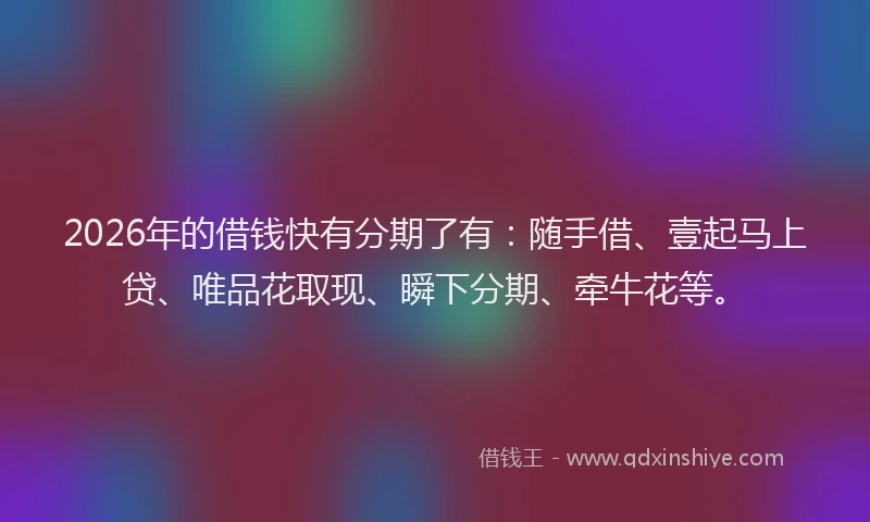 2026年的借钱快有分期了有：随手借、壹起马上贷、唯品花取现、瞬下分期、牵牛花等。