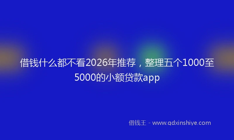 借钱什么都不看2026年推荐，整理五个1000至5000的小额贷款app