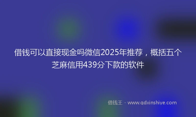 借钱可以直接现金吗微信2025年推荐，概括五个芝麻信用439分下款的软件