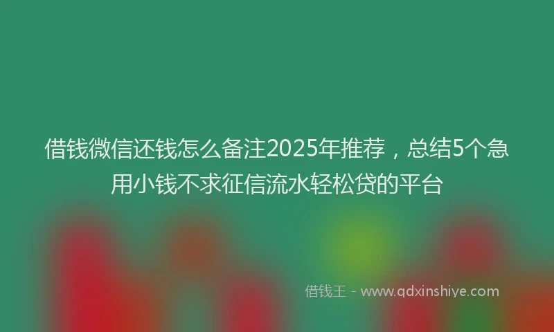 借钱微信还钱怎么备注2025年推荐，总结5个急用小钱不求征信流水轻松贷的平台