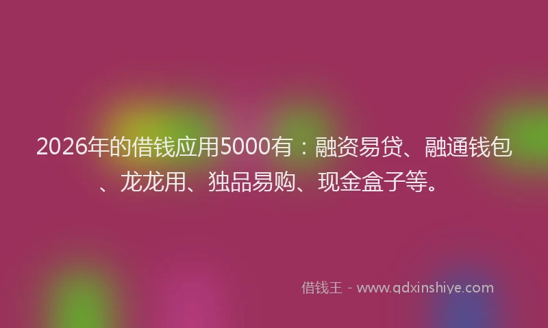 2026年的借钱应用5000有：融资易贷、融通钱包、龙龙用、独品易购、现金盒子等。