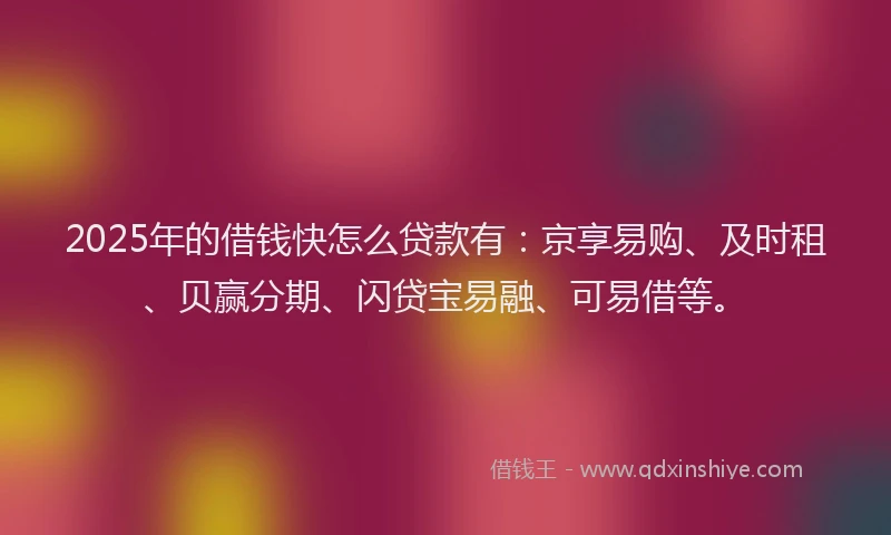 2025年的借钱快怎么贷款有：京享易购、及时租、贝赢分期、闪贷宝易融、可易借等。