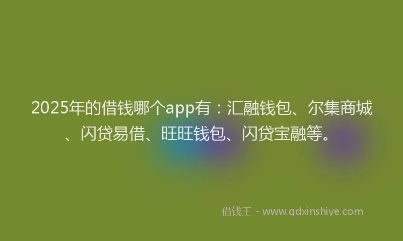2025年的借钱哪个app有:汇融钱包、尔集商城、闪贷易借、旺旺钱包、闪贷宝融等。