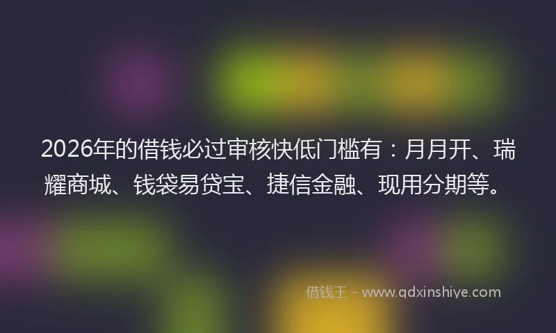2026年的借钱必过审核快低门槛有:月月开、瑞耀商城、钱袋易贷宝、捷信金融、现用分期等。