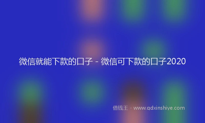 微信就能下款的口子 - 微信可下款的口子2020