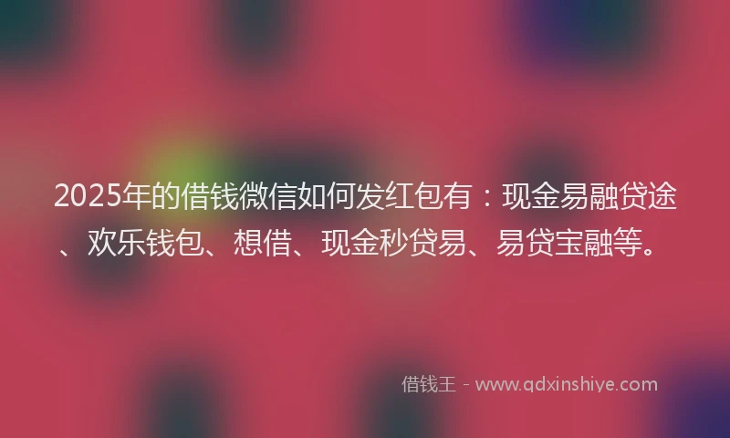 2025年的借钱微信如何发红包有：现金易融贷途、欢乐钱包、想借、现金秒贷易、易贷宝融等。