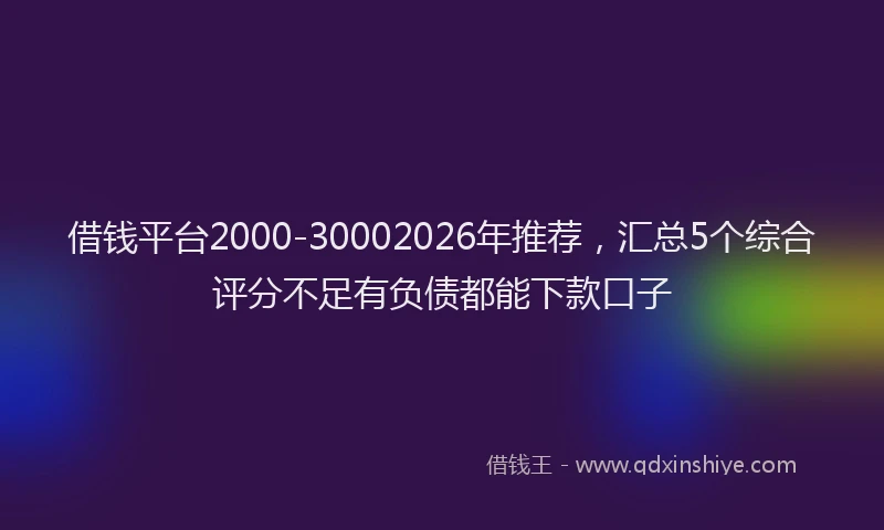借钱平台2000-30002026年推荐，汇总5个综合评分不足有负债都能下款口子