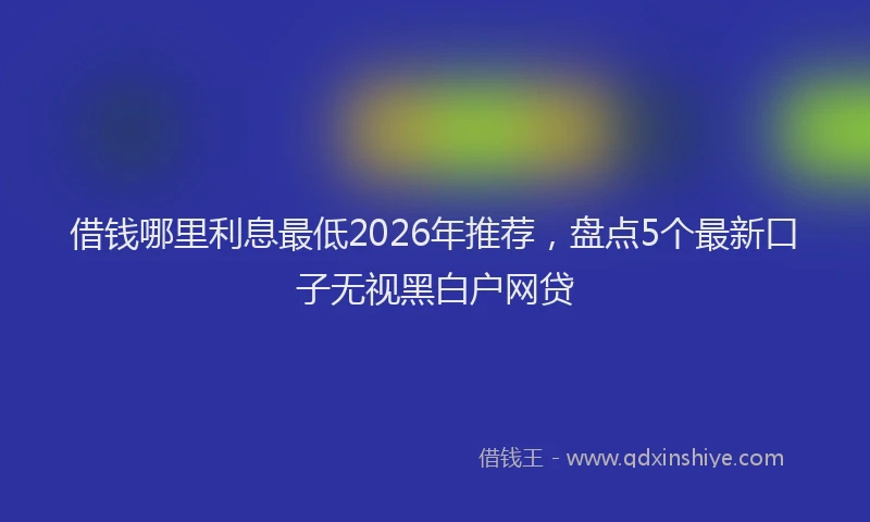 借钱哪里利息最低2026年推荐,盘点5个最新口子无视黑白户网贷