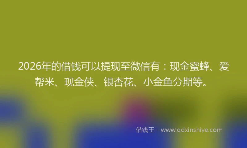 2026年的借钱可以提现至微信有：现金蜜蜂、爱帮米、现金侠、银杏花、小金鱼分期等。