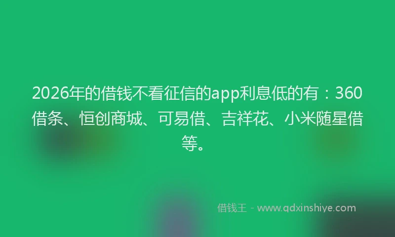 2026年的借钱不看征信的app利息低的有：360借条、恒创商城、可易借、吉祥花、小米随星借等。
