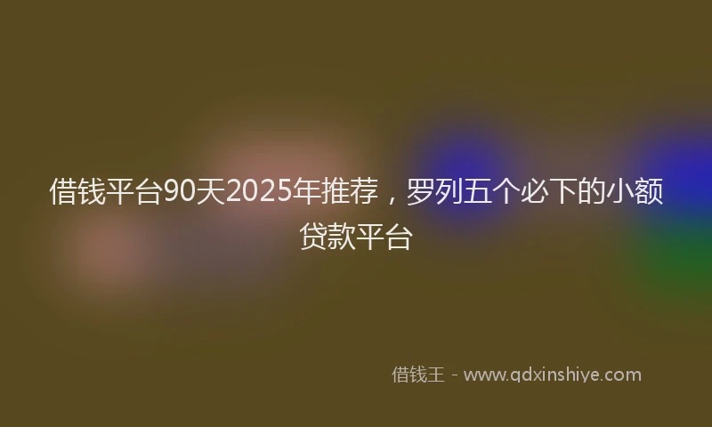 借钱平台90天2025年推荐，罗列五个必下的小额贷款平台