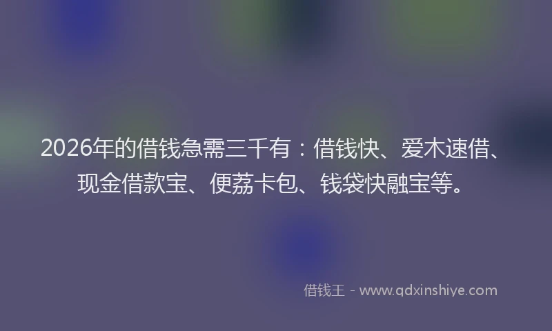 2026年的借钱急需三千有：借钱快、爱木速借、现金借款宝、便荔卡包、钱袋快融宝等。