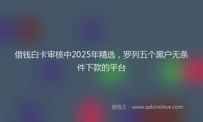借钱白卡审核中2025年精选，罗列五个黑户无条件下款的平台